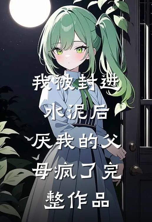 我被封进水泥后，厌我的父母疯了完整作品