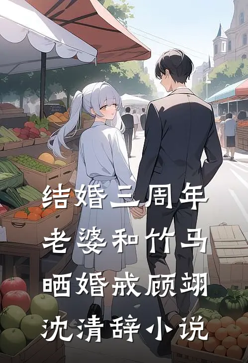 结婚三周年，老婆和竹马晒婚戒顾翊沈清辞小说