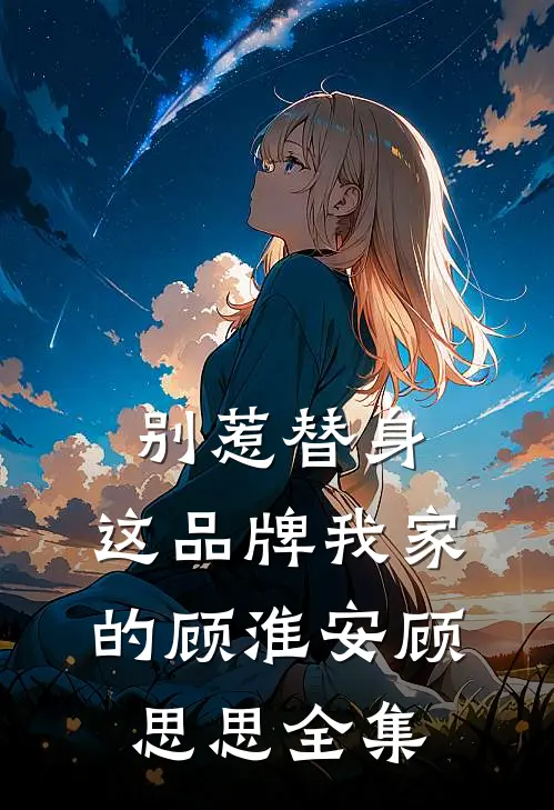 别惹替身，这品牌我家的顾淮安顾思思全集