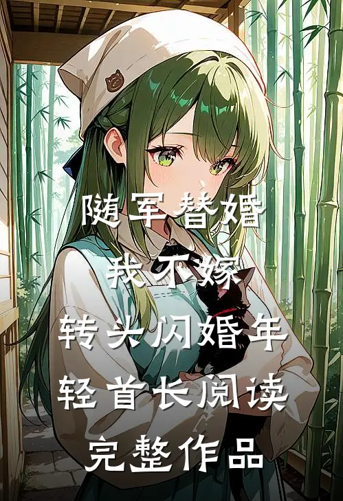 随军替婚我不嫁,转头闪婚年轻首长阅读完整作品