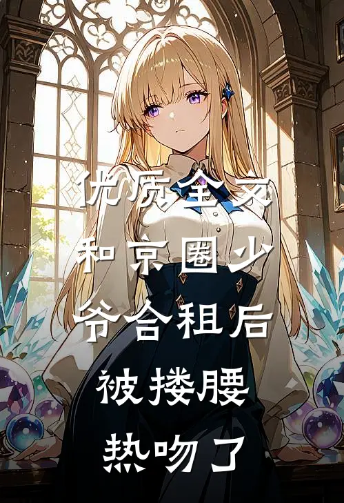 优质全文和京圈少爷合租后，被搂腰热吻了