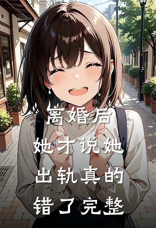 离婚后，她才说她出轨真的错了完整
