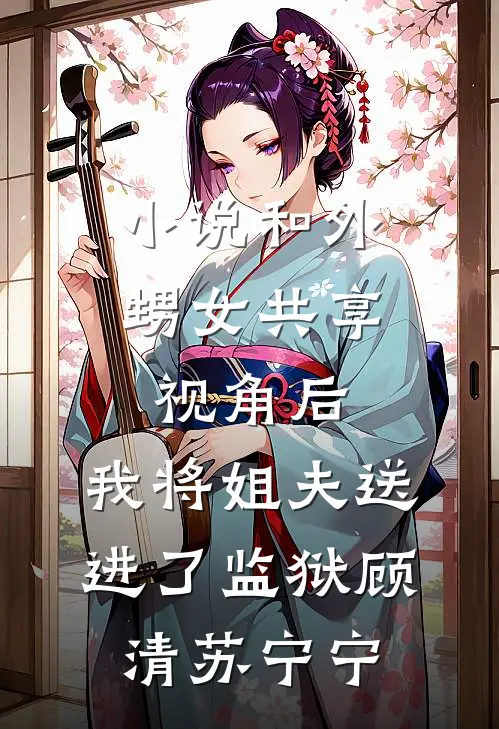 小说和外甥女共享视角后，我将姐夫送进了监狱(顾清苏宁宁)