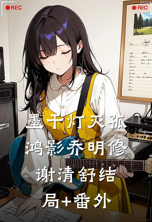 墨干灯灭孤鸿影乔明修谢清舒结局+番外