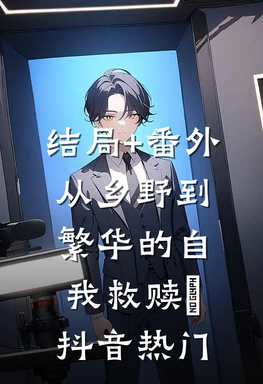 结局+番外从乡野到繁华的自我救赎​抖音热门