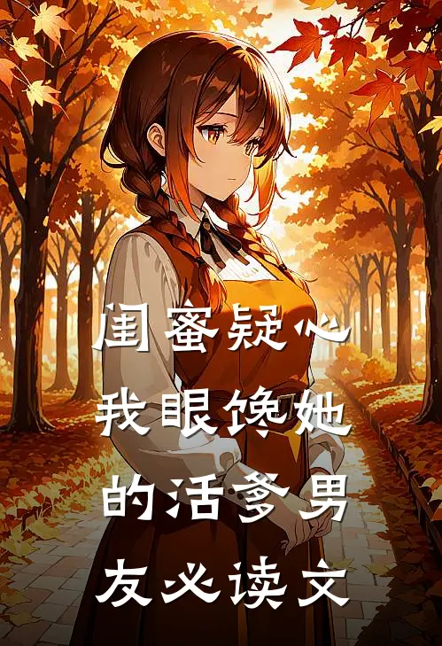 闺蜜疑心我眼馋她的活爹男友必读文
