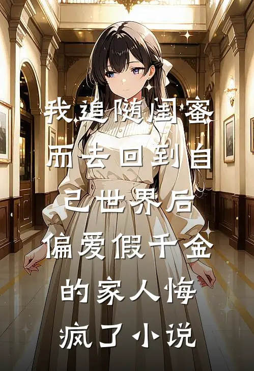 我追随闺蜜而去回到自己世界后，偏爱假千金的家人悔疯了小说
