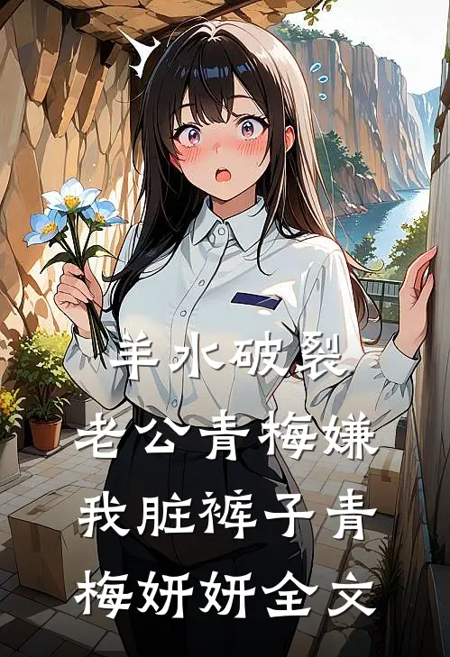 羊水破裂，老公青梅嫌我脏裤子青梅妍妍全文