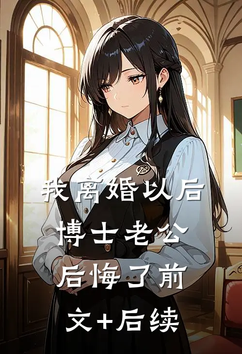我离婚以后，博士老公后悔了前文+后续
