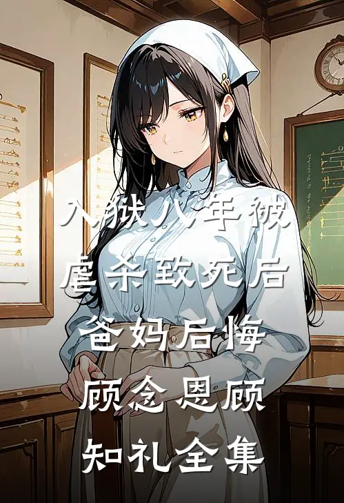 入狱八年被虐杀致死后，爸妈后悔顾念恩顾知礼 全集