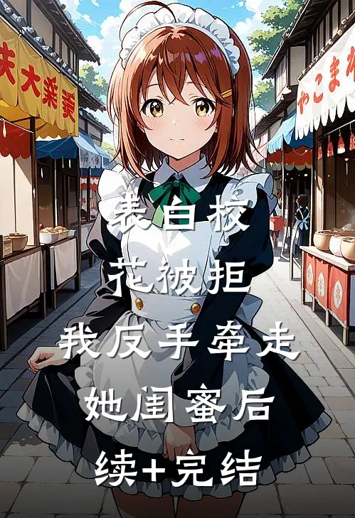 表白校花被拒，我反手牵走她闺蜜后续+完结