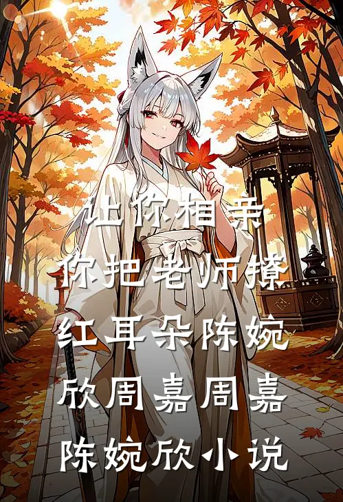 让你相亲，你把老师撩红耳朵陈婉欣周嘉周嘉陈婉欣小说
