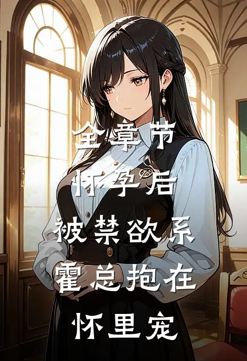 全章节怀孕后，被禁欲系霍总抱在怀里宠