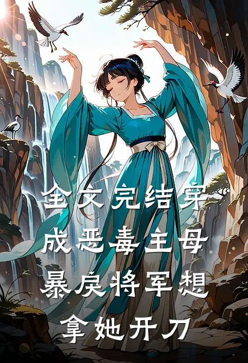 全文完结穿成恶毒主母，暴戾将军想拿她开刀