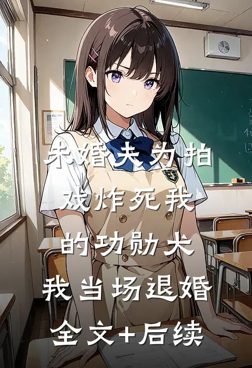 未婚夫为拍戏炸死我的功勋犬，我当场退婚全文+后续