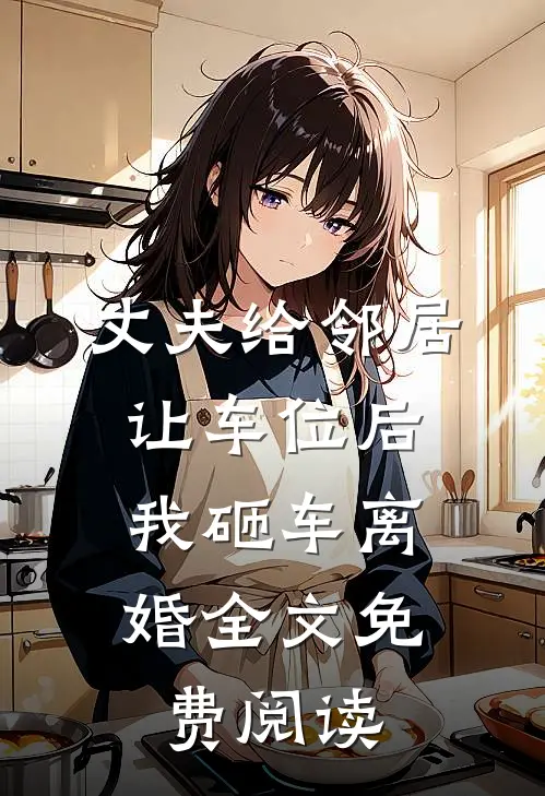 丈夫给邻居让车位后，我砸车离婚全文免费阅读