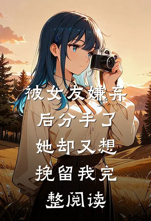 被女友嫌弃后分手了，她却又想挽留我完整阅读