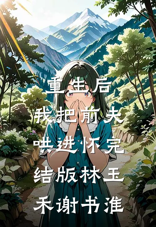 重生后，我把前夫哄进怀完结版林玉禾谢书淮