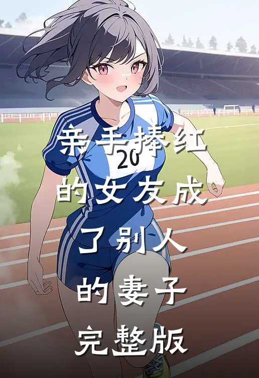 亲手捧红的女友成了别人的妻子完整版