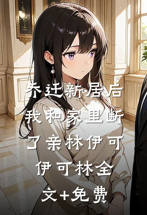 乔迁新居后，我和家里断了亲林伊可伊可林全文+免费