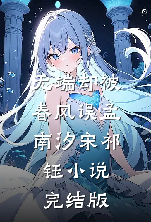 无端却被春风误孟南汐宋祁钰小说完结版