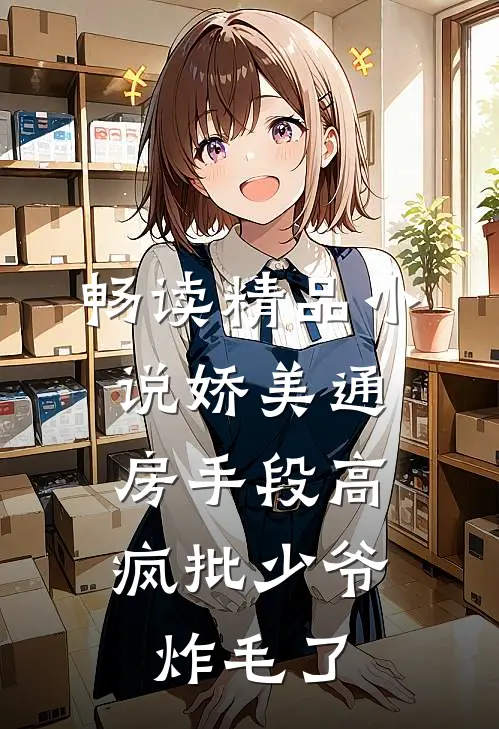 畅读精品小说娇美通房手段高，疯批少爷炸毛了