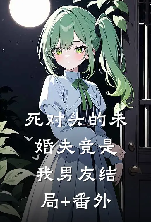 死对头的未婚夫竟是我男友结局+番外