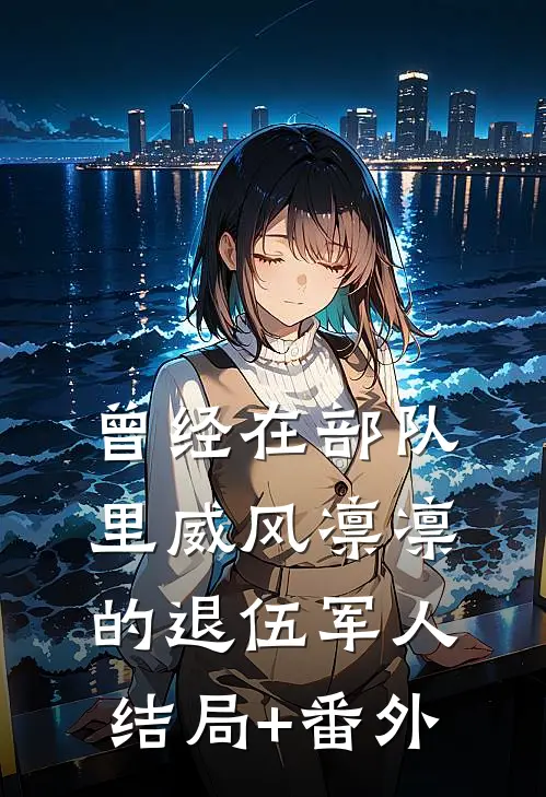 曾经在部队里威风凛凛的退伍军人结局+番外