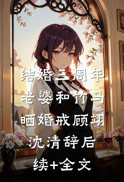 结婚三周年，老婆和竹马晒婚戒顾翊沈清辞后续+全文