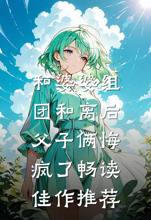 和婆婆组团和离后，父子俩悔疯了畅读佳作推荐
