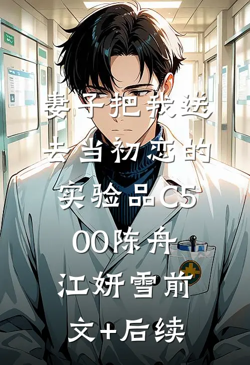 妻子把我送去当初恋的实验品C500陈舟江妍雪前文+后续