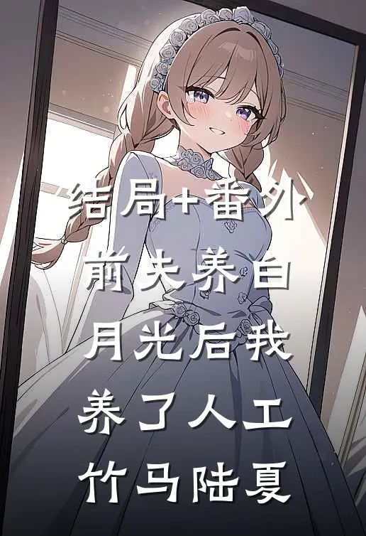 结局+番外前夫养白月光后我养了人工竹马陆夏