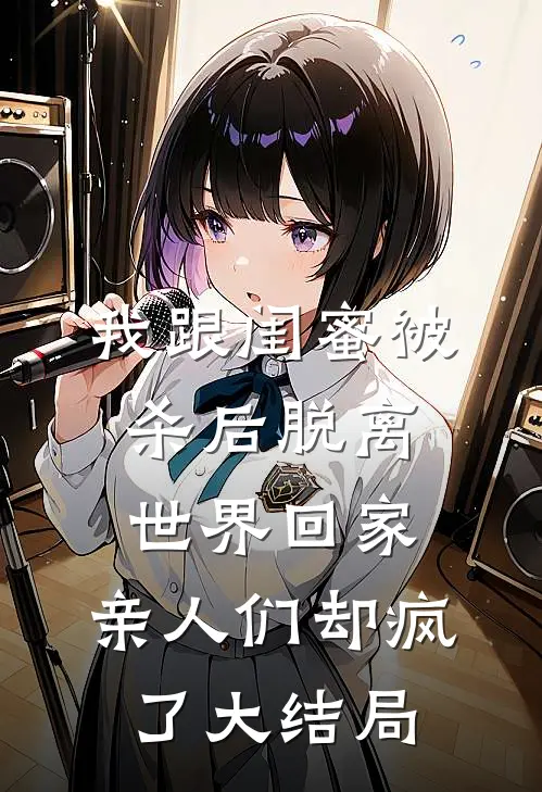 我跟闺蜜被杀后脱离世界回家，亲人们却疯了大结局