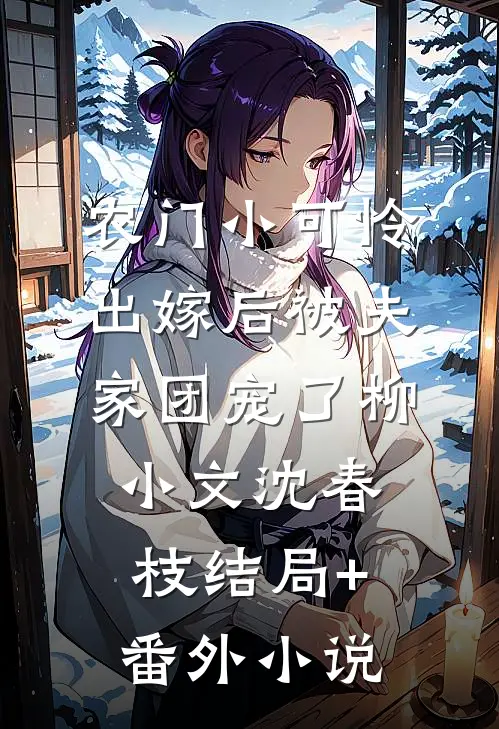 农门小可怜，出嫁后被夫家团宠了柳小文沈春枝结局+番外小说