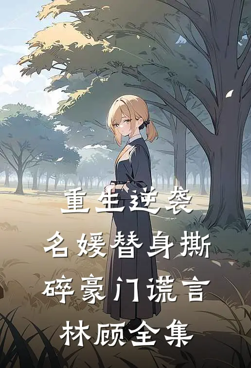 重生逆袭：名媛替身撕碎豪门谎言林顾 全集