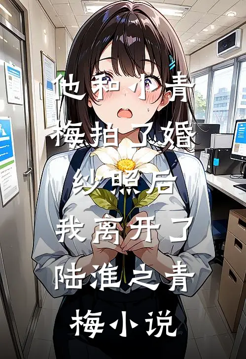 他和小青梅拍了婚纱照后，我离开了陆淮之青梅小说