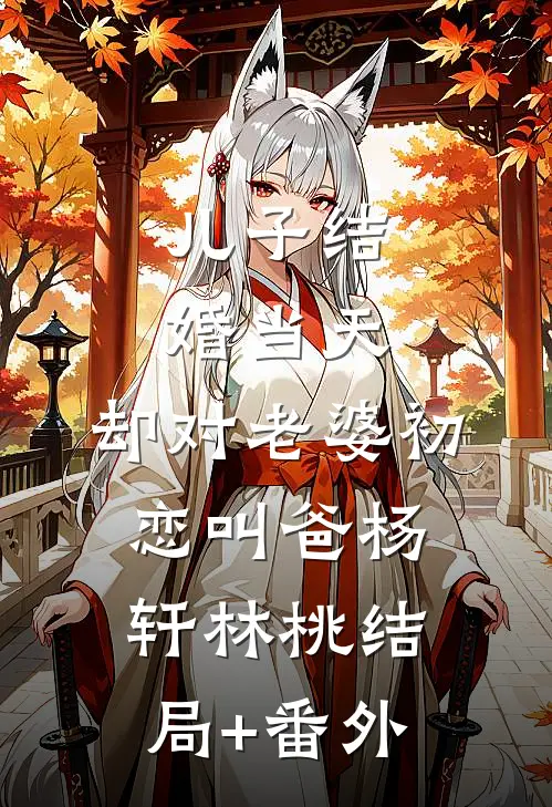 儿子结婚当天，却对老婆初恋叫爸杨轩林桃结局+番外
