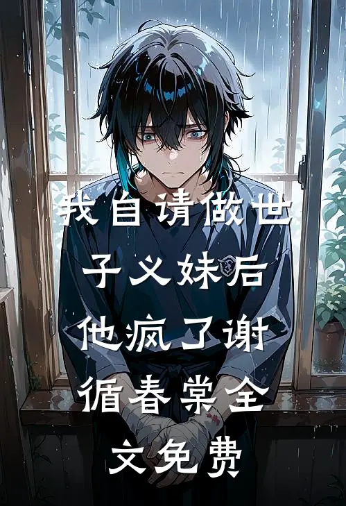 我自请做世子义妹后，他疯了谢循春棠全文免费