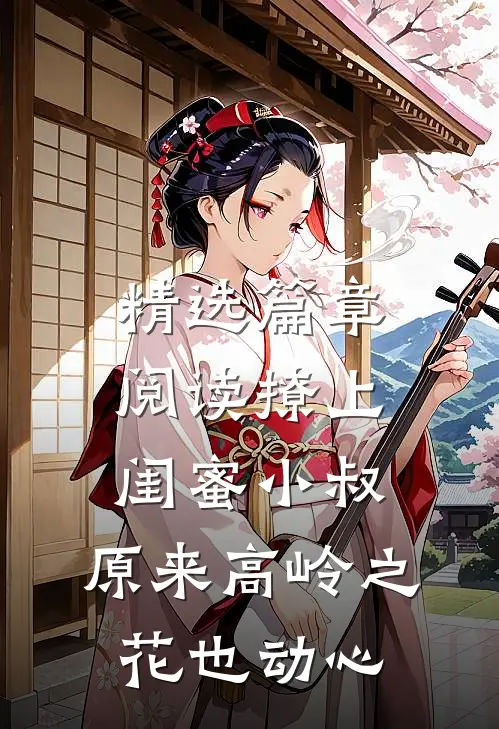 精选篇章阅读撩上闺蜜小叔，原来高岭之花也动心