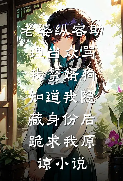 老婆纵容助理当众骂我赘婿狗，知道我隐藏身份后，跪求我原谅小说