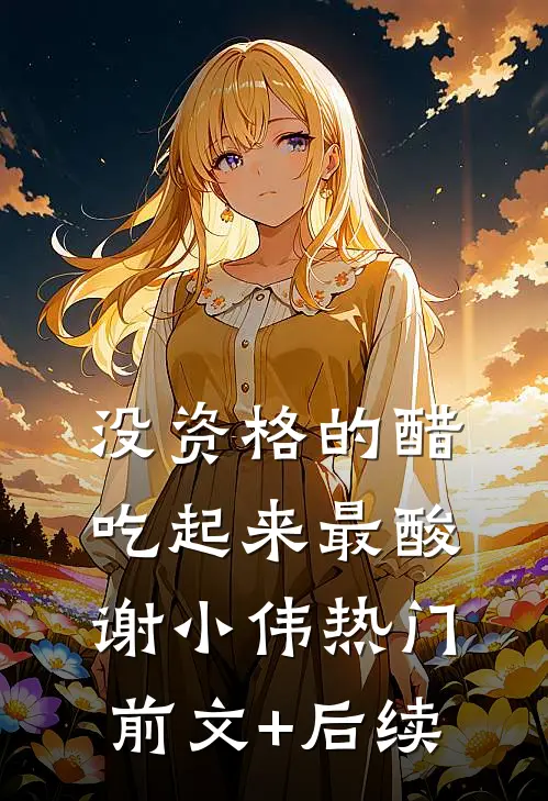 没资格的醋，吃起来最酸。谢小伟热门前文+后续