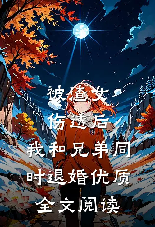 被渣女伤透后，我和兄弟同时退婚优质全文阅读