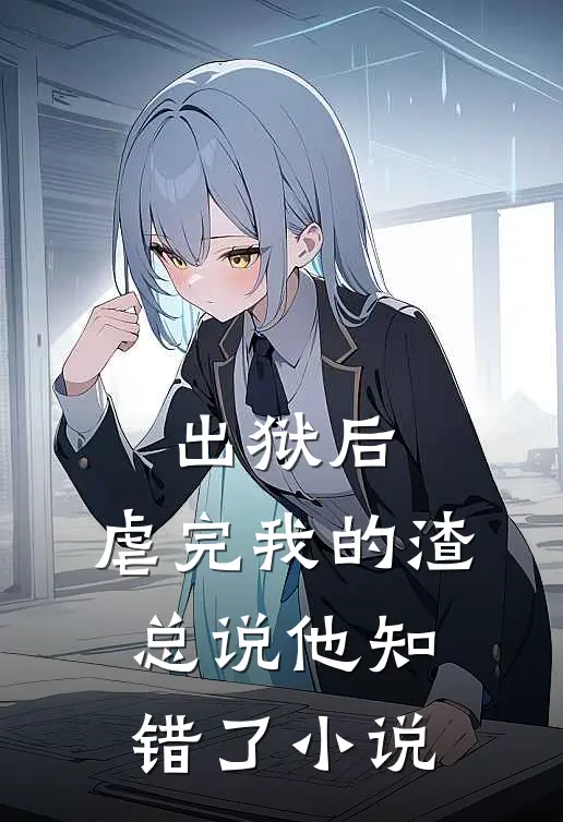 出狱后，虐完我的渣总说他知错了小说