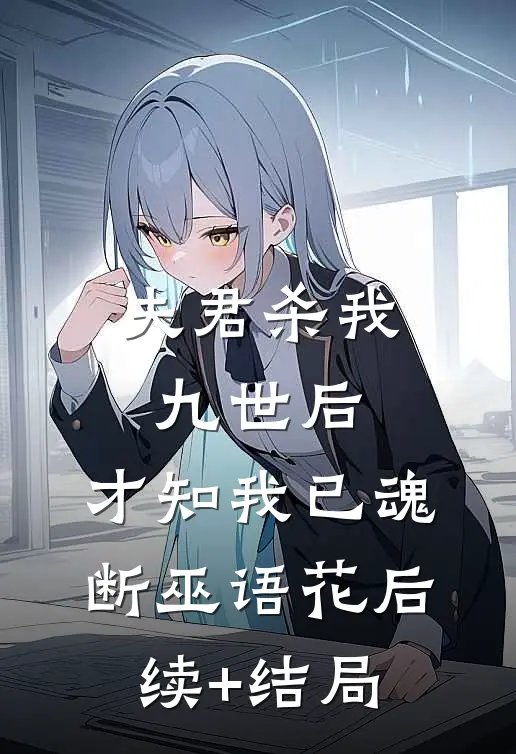 夫君杀我九世后，才知我已魂断巫语花后续+结局