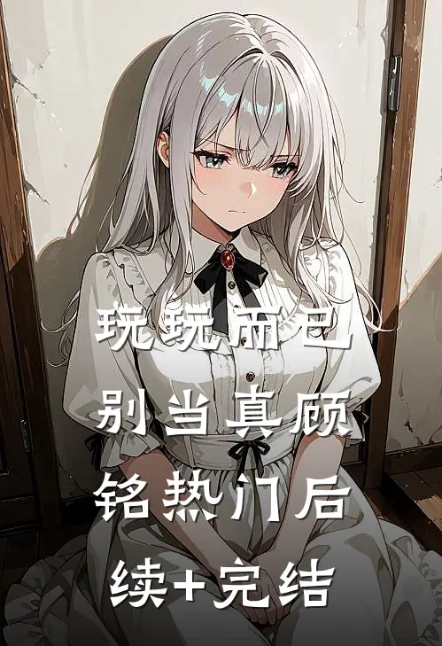 玩玩而已别当真顾铭热门后续+完结