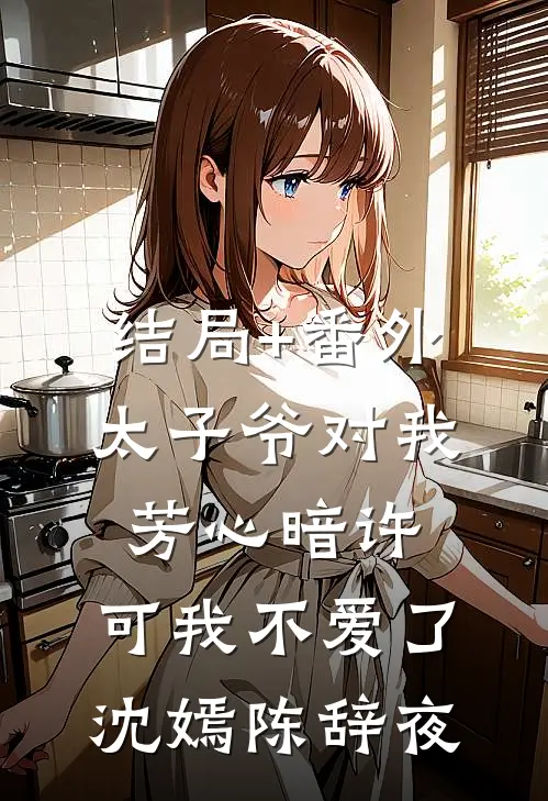 结局+番外太子爷对我芳心暗许，可我不爱了沈嫣陈辞夜