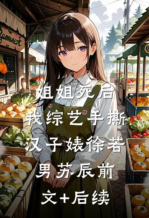 姐姐死后，我综艺手撕汉子婊徐若男苏辰前文+后续