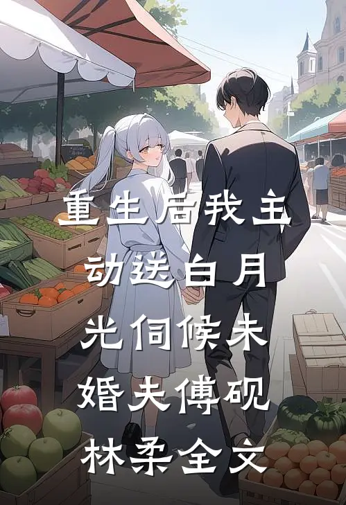 重生后我主动送白月光伺候未婚夫傅砚林柔全文