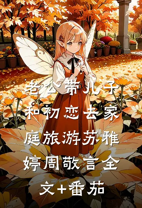 老公带儿子和初恋去家庭旅游苏雅婷周敬言全文+番茄
