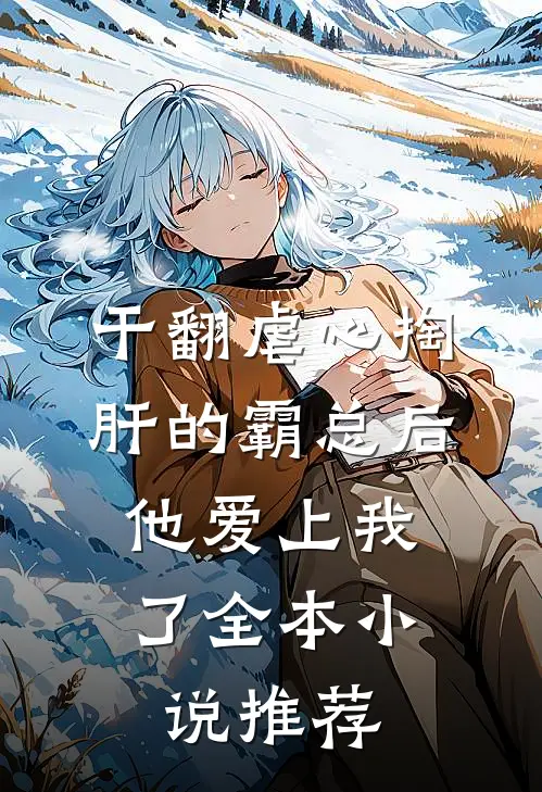 干翻虐心掏肝的霸总后，他爱上我了全本小说推荐